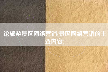 论旅游景区网络营销(景区网络营销的主要内容)