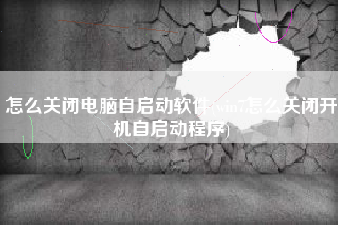 怎么关闭电脑自启动软件(win7怎么关闭开机自启动程序)