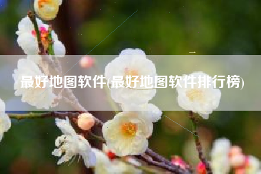 最好地图软件(最好地图软件排行榜)