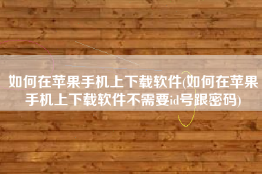 如何在苹果手机上下载软件(如何在苹果手机上下载软件不需要id号跟密码)