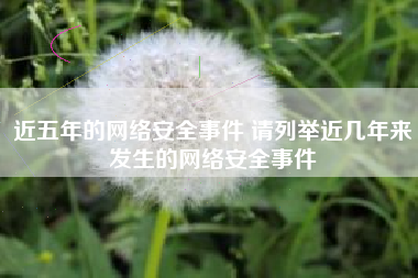 近五年的网络安全事件 请列举近几年来发生的网络安全事件