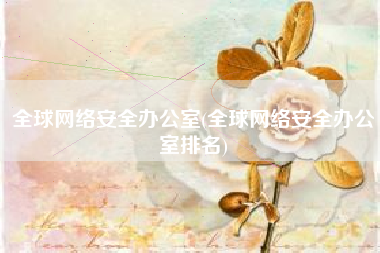 全球网络安全办公室(全球网络安全办公室排名)