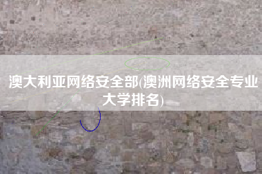 澳大利亚网络安全部(澳洲网络安全专业大学排名)