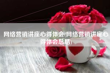 网络营销讲座心得体会(网络营销讲座心得体会总结)