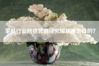 家具行业网络营销研究现状是怎样的？