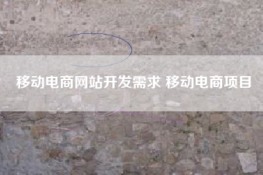 移动电商网站开发需求 移动电商项目