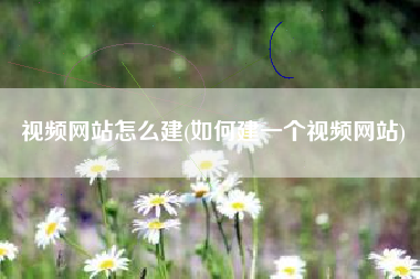 视频网站怎么建(如何建一个视频网站)