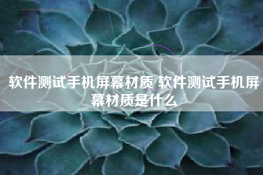 软件测试手机屏幕材质 软件测试手机屏幕材质是什么