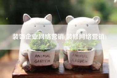 装饰企业网络营销(装修网络营销)