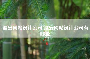淮安网站设计公司(淮安网站设计公司有哪些)
