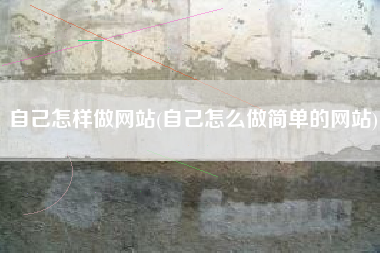 自己怎样做网站(自己怎么做简单的网站)