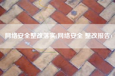 网络安全整改落实(网络安全 整改报告)