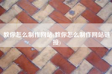 教你怎么制作网站(教你怎么制作网站链接)