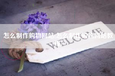 怎么制作购物网站(怎么制作购物网站教程)