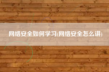 网络安全如何学习(网络安全怎么讲)