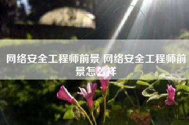 网络安全工程师前景 网络安全工程师前景怎么样