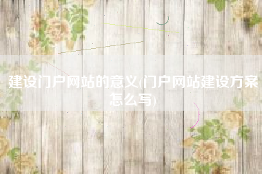 建设门户网站的意义(门户网站建设方案怎么写)