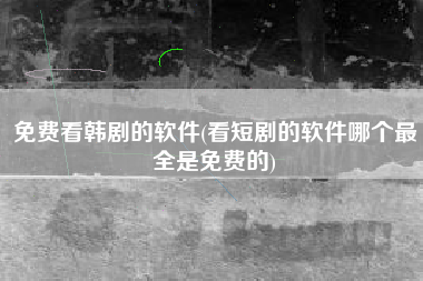免费看韩剧的软件(看短剧的软件哪个最全是免费的)