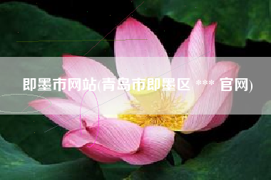 即墨市网站(青岛市即墨区 *** 官网)