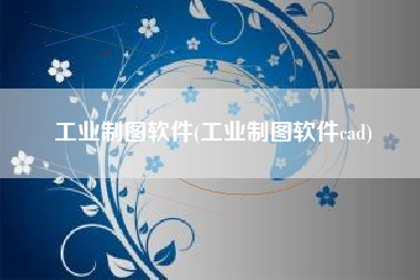 工业制图软件(工业制图软件cad)