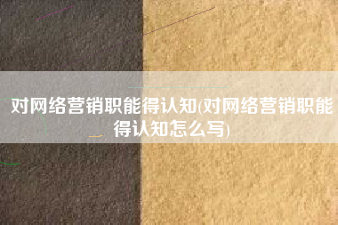 对网络营销职能得认知(对网络营销职能得认知怎么写)