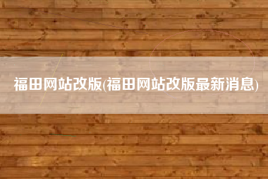 福田网站改版(福田网站改版最新消息)