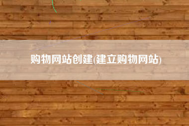 购物网站创建(建立购物网站)