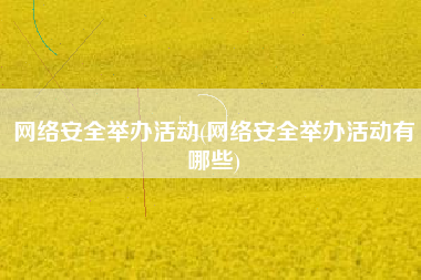 网络安全举办活动(网络安全举办活动有哪些)
