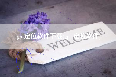 gps定位软件下载(gps 定位软件)