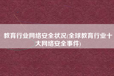 教育行业网络安全状况(全球教育行业十大网络安全事件)