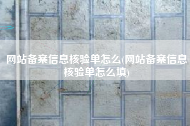 网站备案信息核验单怎么(网站备案信息核验单怎么填)