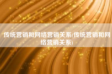 传统营销和网络营销关系(传统营销和网络营销关系)