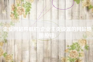 企业网站导航栏(企业主页设置的网站地图按钮)