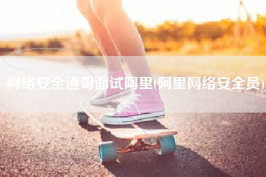 网络安全道哥面试阿里(阿里网络安全员)