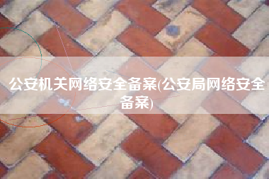 公安机关网络安全备案(公安局网络安全备案)