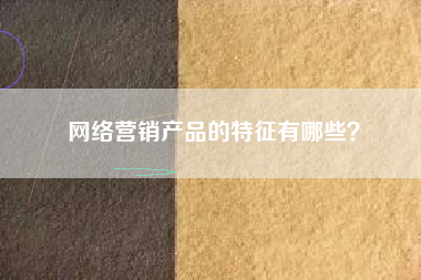 网络营销产品的特征有哪些？