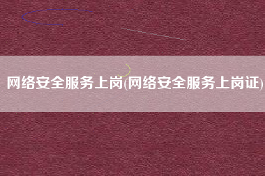 网络安全服务上岗(网络安全服务上岗证)