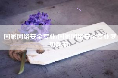 国家网络安全专业(国家网络安全专业梦想起航)