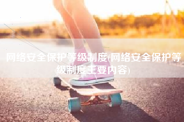 网络安全保护等级制度(网络安全保护等级制度主要内容)