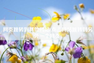 网页跳转到其他网站(点击网站跳转到另外一个网页)