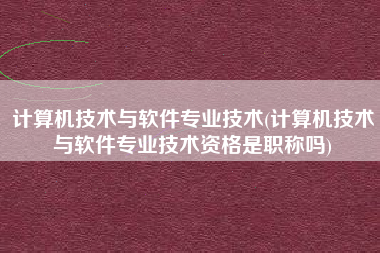 计算机技术与软件专业技术(计算机技术与软件专业技术资格是职称吗)