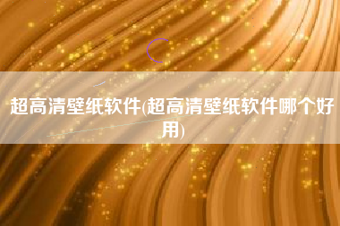 超高清壁纸软件(超高清壁纸软件哪个好用)