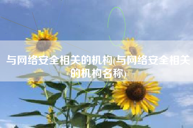 与网络安全相关的机构(与网络安全相关的机构名称)