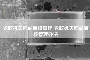 党政机关网站审核管理 党政机关网站审核管理办法