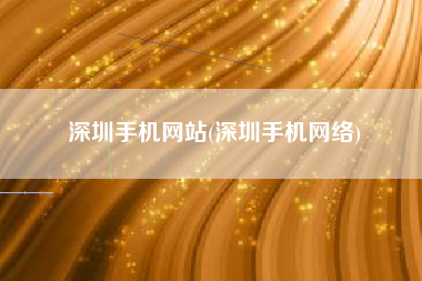深圳手机网站(深圳手机网络)