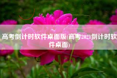 高考倒计时软件桌面版(高考2021倒计时软件桌面)