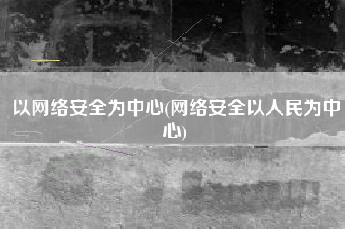 以网络安全为中心(网络安全以人民为中心)
