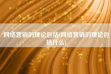网络营销的理论包括(网络营销的理论包括什么)