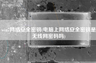 win7网络安全密钥(电脑上网络安全密钥是无线网密码吗)