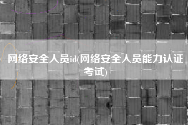 网络安全人员id(网络安全人员能力认证考试)